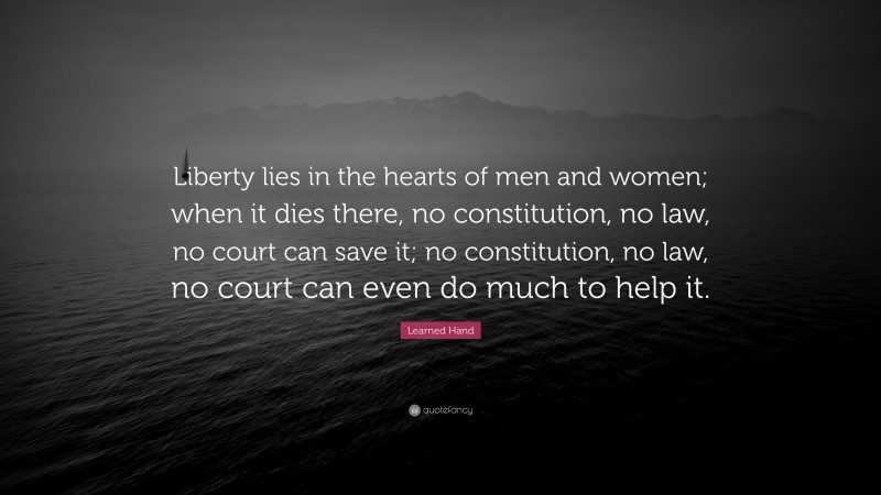 Learned Hand Quote: “Liberty lies in the hearts of men and women; when it dies there, no constitution, no law, no court can save it; no constitution, no law, no court can even do much to help it.”