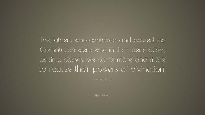 Learned Hand Quote: “The fathers who contrived and passed the Consititution were wise in their generation; as time passes, we come more and more to realize their powers of divination.”