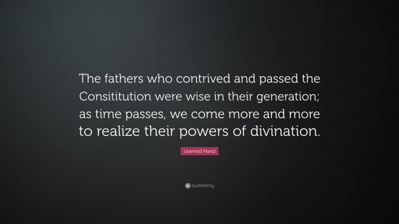 Learned Hand Quote: “The fathers who contrived and passed the Consititution were wise in their generation; as time passes, we come more and more to realize their powers of divination.”