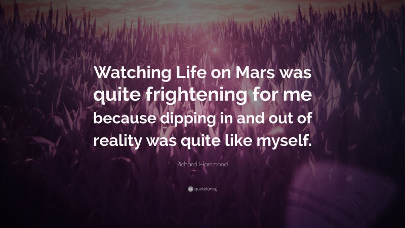Richard Hammond Quote: “Watching Life on Mars was quite frightening for me because dipping in and out of reality was quite like myself.”