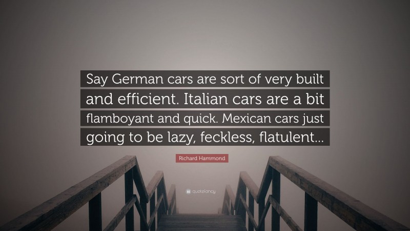 Richard Hammond Quote: “Say German cars are sort of very built and efficient. Italian cars are a bit flamboyant and quick. Mexican cars just going to be lazy, feckless, flatulent...”