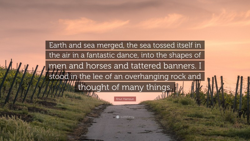 Knut Hamsun Quote: “Earth and sea merged, the sea tossed itself in the air in a fantastic dance, into the shapes of men and horses and tattered banners. I stood in the lee of an overhanging rock and thought of many things.”