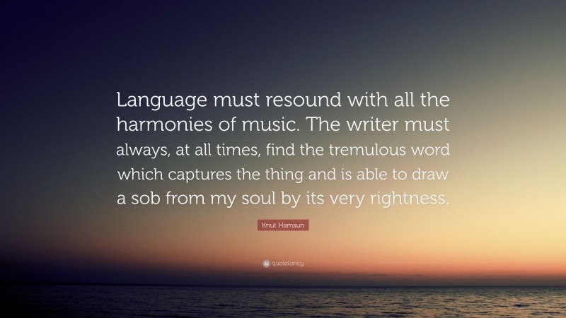 Knut Hamsun Quote: “Language must resound with all the harmonies of music. The writer must always, at all times, find the tremulous word which captures the thing and is able to draw a sob from my soul by its very rightness.”