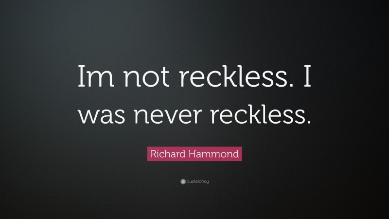 Richard Hammond Quote: “Im not reckless. I was never reckless.”