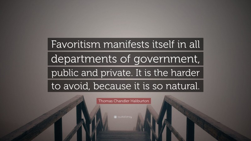 Thomas Chandler Haliburton Quote: “Favoritism manifests itself in all departments of government, public and private. It is the harder to avoid, because it is so natural.”