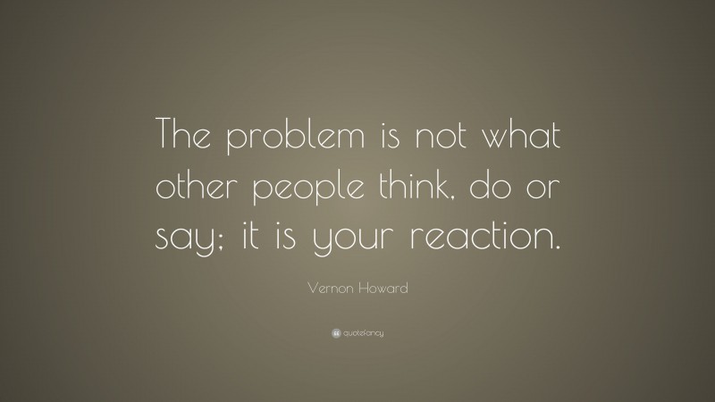 Vernon Howard Quote: “The problem is not what other people think, do or say; it is your reaction.”