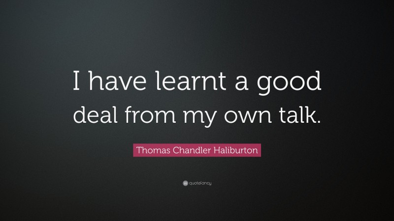 Thomas Chandler Haliburton Quote: “I have learnt a good deal from my own talk.”