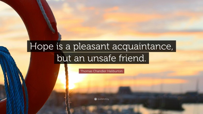 Thomas Chandler Haliburton Quote: “Hope is a pleasant acquaintance, but an unsafe friend.”