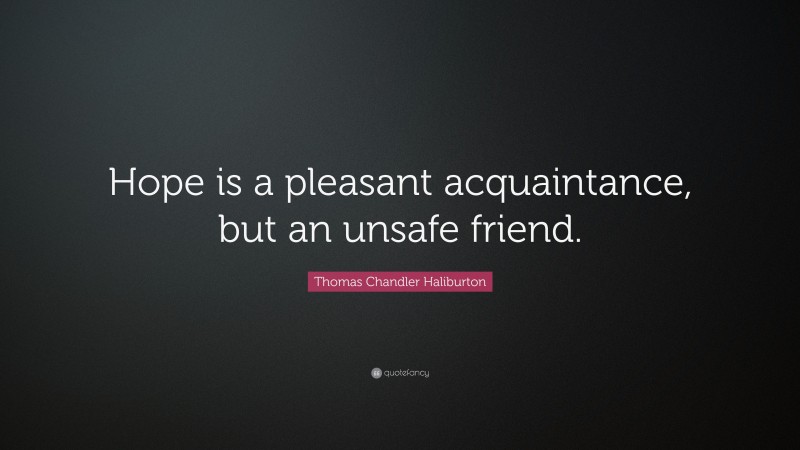 Thomas Chandler Haliburton Quote: “Hope is a pleasant acquaintance, but an unsafe friend.”