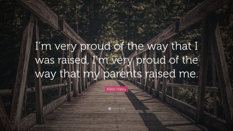 Nikki Haley Quote: “I’m very proud of the way that I was raised, I’m very proud of the way that my parents raised me.”