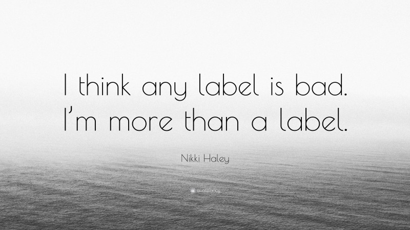 Nikki Haley Quote: “I think any label is bad. I’m more than a label.”