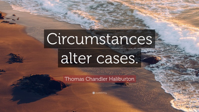 Thomas Chandler Haliburton Quote: “Circumstances alter cases.”