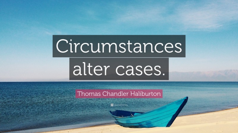 Thomas Chandler Haliburton Quote: “Circumstances alter cases.”