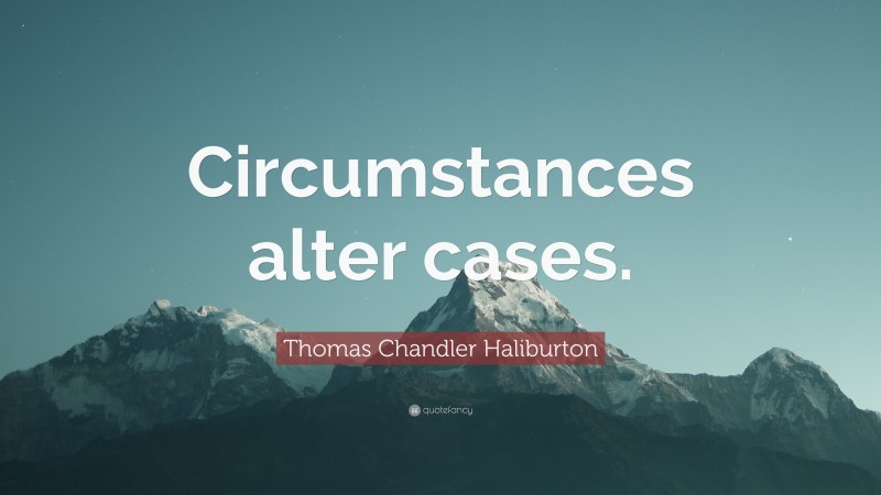 Thomas Chandler Haliburton Quote: “Circumstances alter cases.”