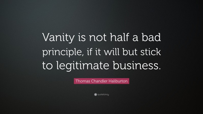 Thomas Chandler Haliburton Quote: “Vanity is not half a bad principle, if it will but stick to legitimate business.”