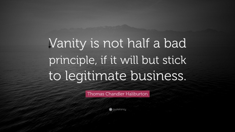 Thomas Chandler Haliburton Quote: “Vanity is not half a bad principle, if it will but stick to legitimate business.”