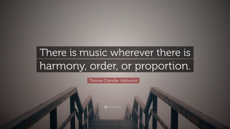 Thomas Chandler Haliburton Quote: “There is music wherever there is harmony, order, or proportion.”