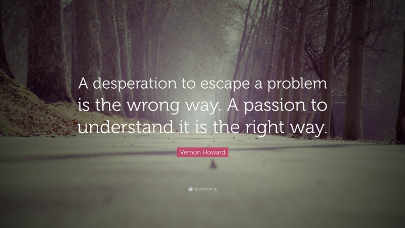 Vernon Howard Quote: “A desperation to escape a problem is the wrong way. A passion to understand it is the right way.”