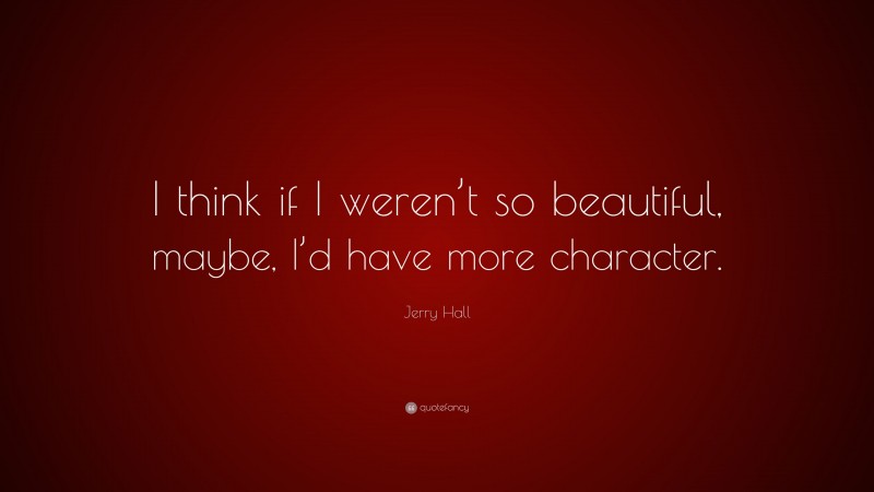 Jerry Hall Quote: “I think if I weren’t so beautiful, maybe, I’d have more character.”