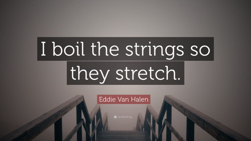 Eddie Van Halen Quote: “I boil the strings so they stretch.”