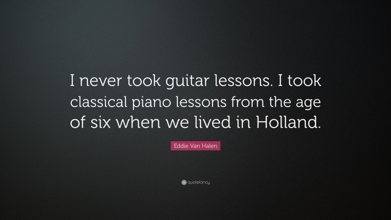 Eddie Van Halen Quote: “I never took guitar lessons. I took classical piano lessons from the age of six when we lived in Holland.”