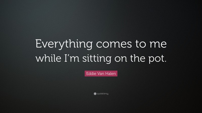 Eddie Van Halen Quote: “Everything comes to me while I’m sitting on the pot.”