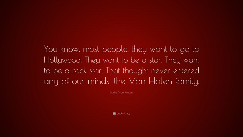 Eddie Van Halen Quote: “You know, most people, they want to go to Hollywood. They want to be a star. They want to be a rock star. That thought never entered any of our minds, the Van Halen family.”
