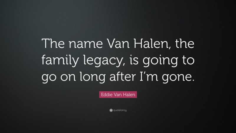Eddie Van Halen Quote: “The name Van Halen, the family legacy, is going to go on long after I’m gone.”
