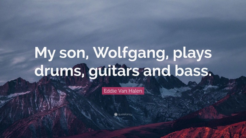 Eddie Van Halen Quote: “My son, Wolfgang, plays drums, guitars and bass.”