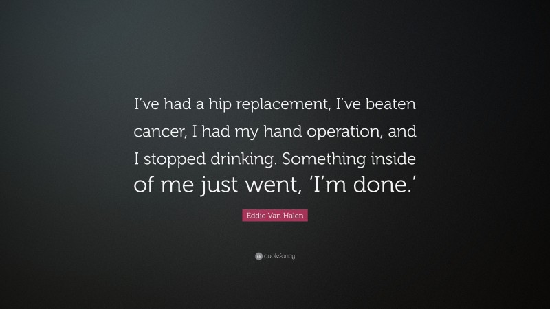 Eddie Van Halen Quote: “I’ve had a hip replacement, I’ve beaten cancer, I had my hand operation, and I stopped drinking. Something inside of me just went, ‘I’m done.’”