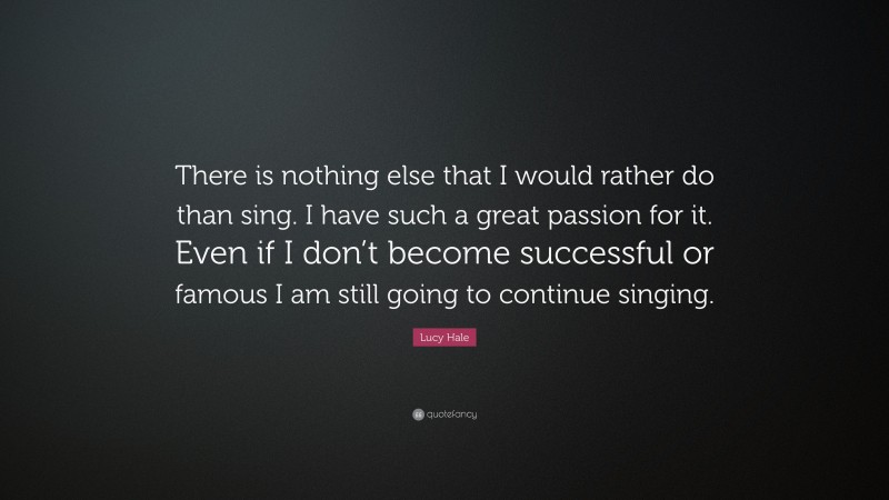 Lucy Hale Quote: “There is nothing else that I would rather do than sing. I have such a great passion for it. Even if I don’t become successful or famous I am still going to continue singing.”