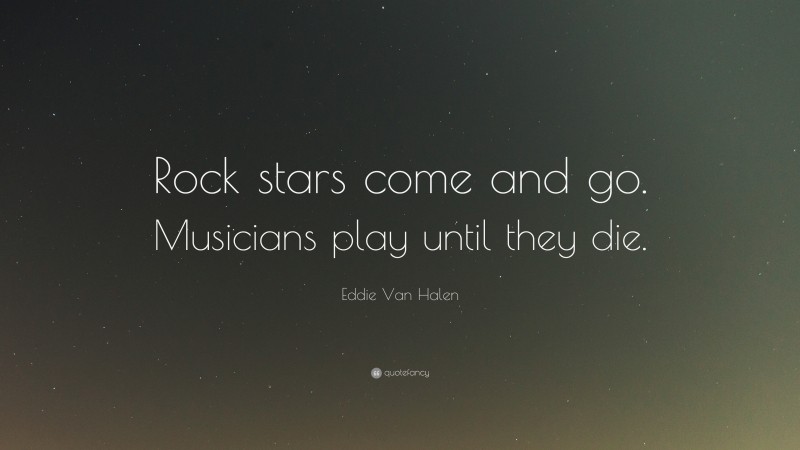 Eddie Van Halen Quote: “Rock stars come and go. Musicians play until they die.”