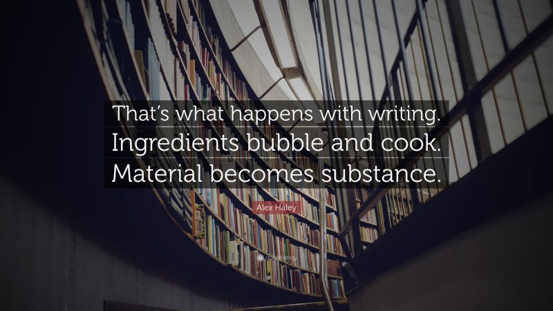 Alex Haley Quote: “That’s what happens with writing. Ingredients bubble and cook. Material becomes substance.”