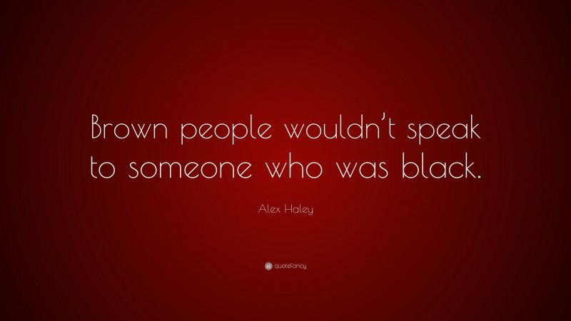 Alex Haley Quote: “Brown people wouldn’t speak to someone who was black.”