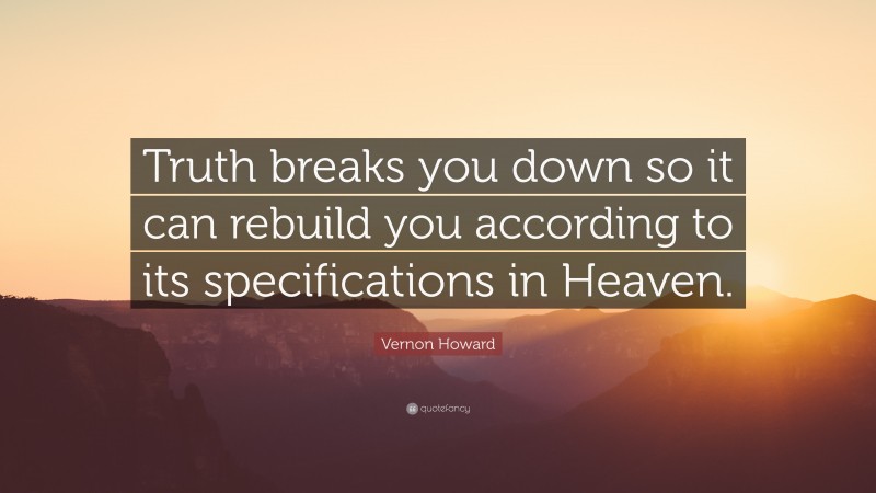 Vernon Howard Quote: “Truth breaks you down so it can rebuild you according to its specifications in Heaven.”