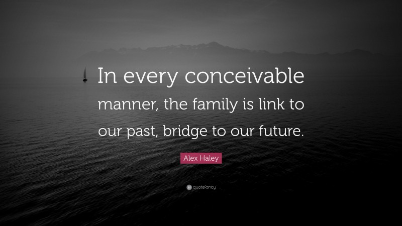 Alex Haley Quote: “In every conceivable manner, the family is link to our past, bridge to our future.”
