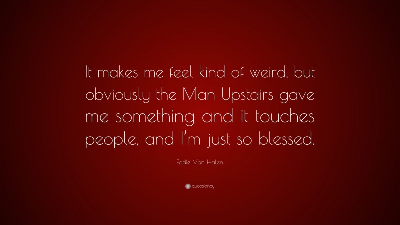 Eddie Van Halen Quote: “It makes me feel kind of weird, but obviously the Man Upstairs gave me something and it touches people, and I’m just so blessed.”