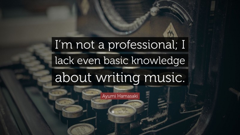 Ayumi Hamasaki Quote: “I’m not a professional; I lack even basic knowledge about writing music.”