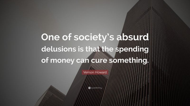 Vernon Howard Quote: “One of society’s absurd delusions is that the spending of money can cure something.”