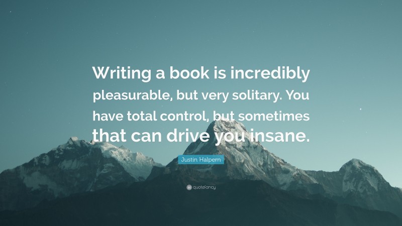 Justin Halpern Quote: “Writing a book is incredibly pleasurable, but very solitary. You have total control, but sometimes that can drive you insane.”