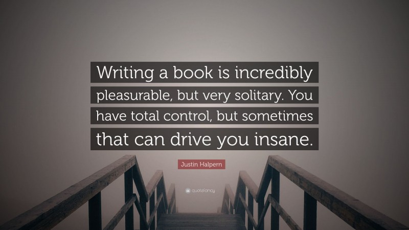 Justin Halpern Quote: “Writing a book is incredibly pleasurable, but very solitary. You have total control, but sometimes that can drive you insane.”