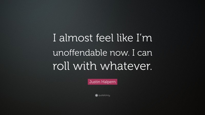 Justin Halpern Quote: “I almost feel like I’m unoffendable now. I can roll with whatever.”