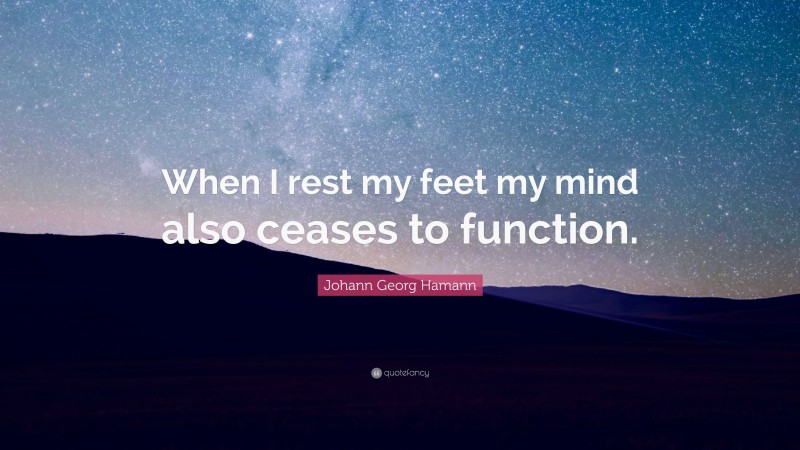 Johann Georg Hamann Quote: “When I rest my feet my mind also ceases to function.”
