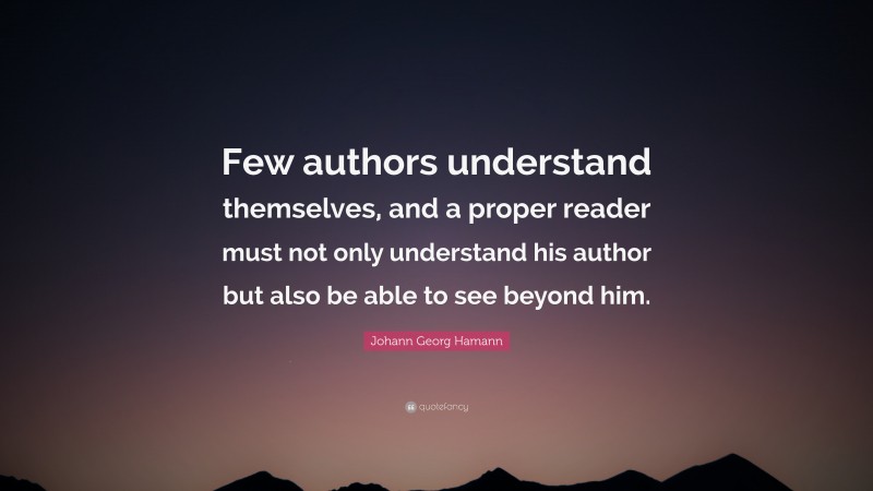 Johann Georg Hamann Quote: “Few authors understand themselves, and a proper reader must not only understand his author but also be able to see beyond him.”