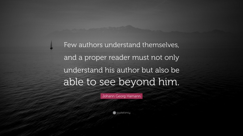 Johann Georg Hamann Quote: “Few authors understand themselves, and a proper reader must not only understand his author but also be able to see beyond him.”