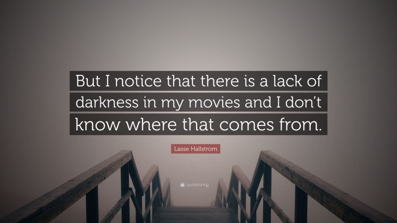 Lasse Hallstrom Quote: “But I notice that there is a lack of darkness in my movies and I don’t know where that comes from.”