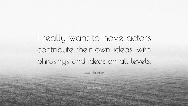 Lasse Hallstrom Quote: “I really want to have actors contribute their own ideas, with phrasings and ideas on all levels.”