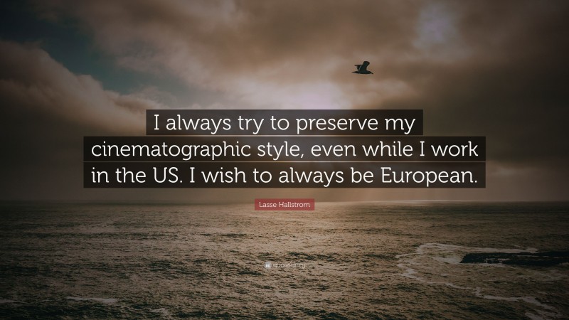 Lasse Hallstrom Quote: “I always try to preserve my cinematographic style, even while I work in the US. I wish to always be European.”