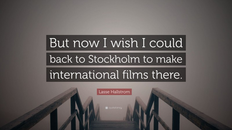 Lasse Hallstrom Quote: “But now I wish I could back to Stockholm to make international films there.”