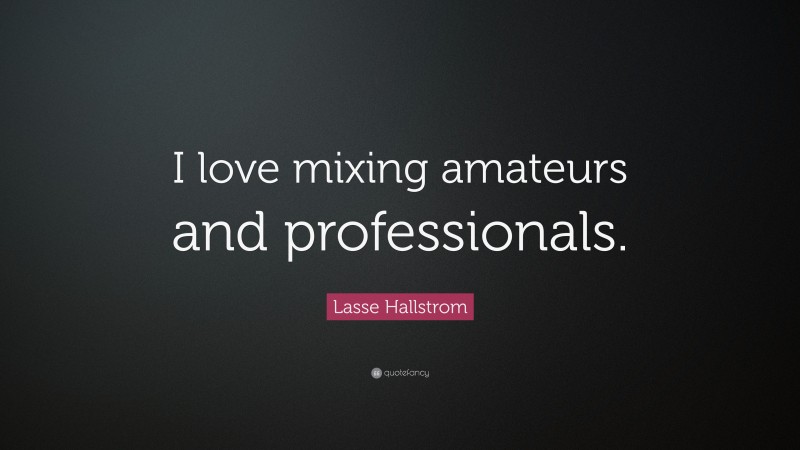 Lasse Hallstrom Quote: “I love mixing amateurs and professionals.”